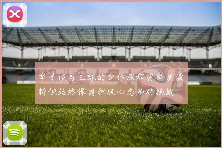 华子谈与三球的合作旅程将经历波折但始终保持积极心态面对挑战