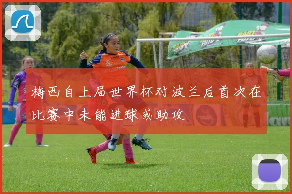 梅西自上届世界杯对波兰后首次在比赛中未能进球或助攻